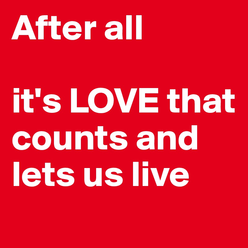 After all

it's LOVE that counts and lets us live