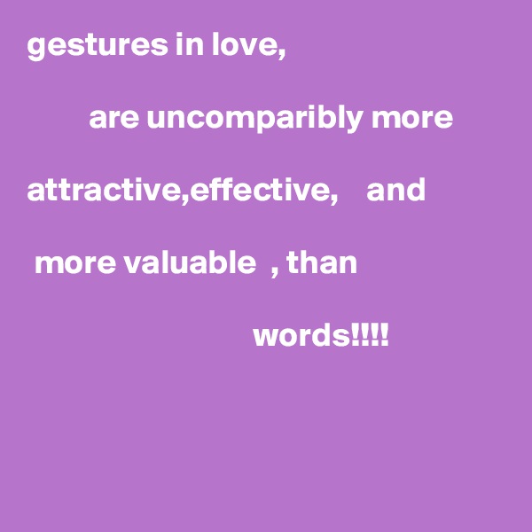 gestures in love,

         are uncomparibly more 
     
attractive,effective,    and

 more valuable  , than

                                 words!!!!



