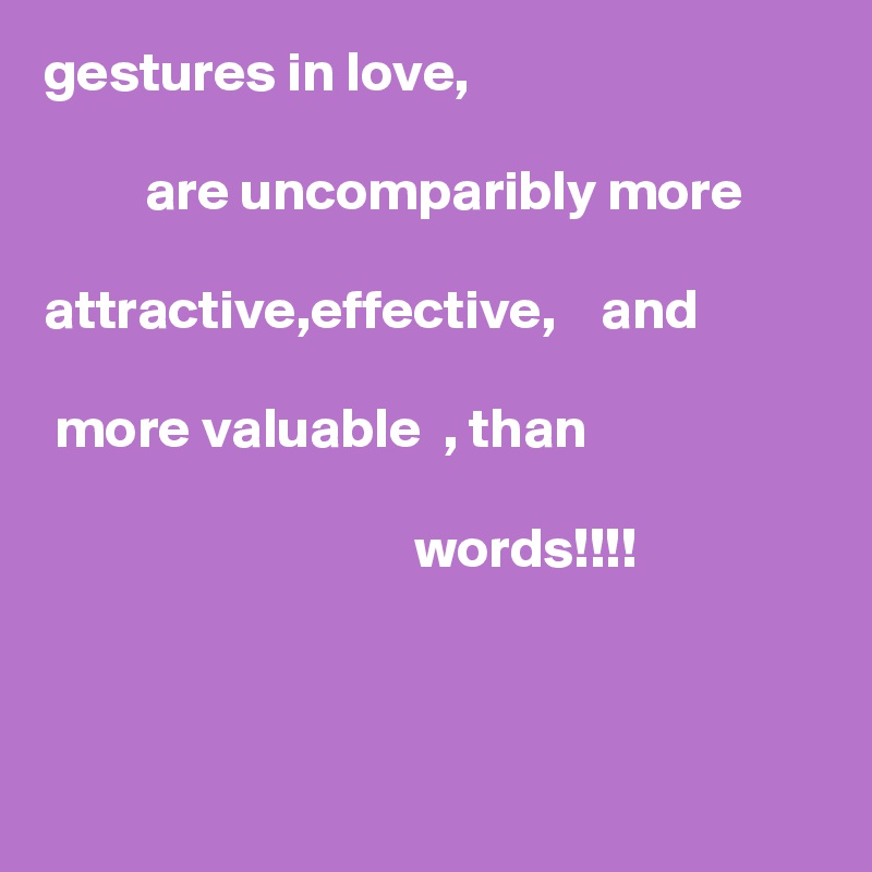 gestures in love,

         are uncomparibly more 
     
attractive,effective,    and

 more valuable  , than

                                 words!!!!



