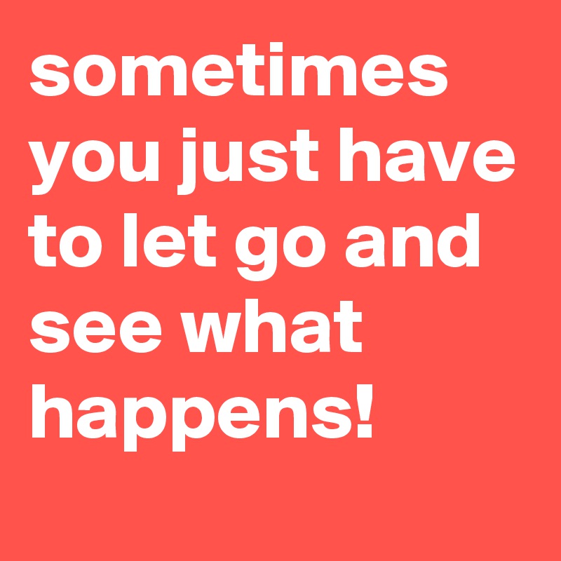 sometimes you just have to let go and see what happens!