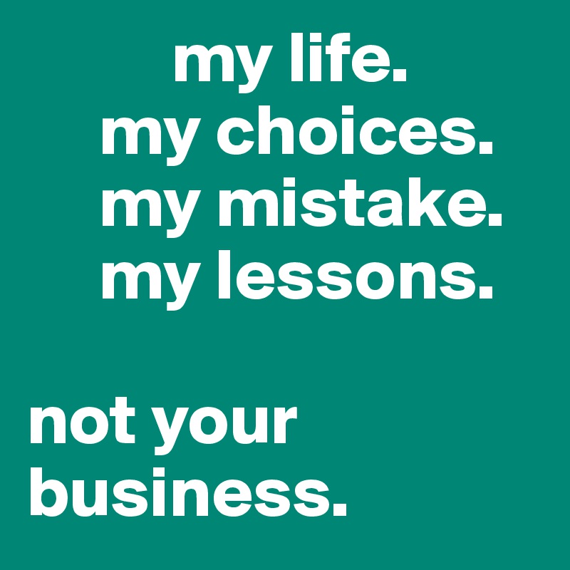           my life.
     my choices.
     my mistake.
     my lessons.

not your     
business.