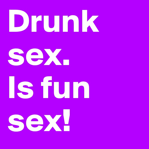 Drunk sex.
Is fun sex!