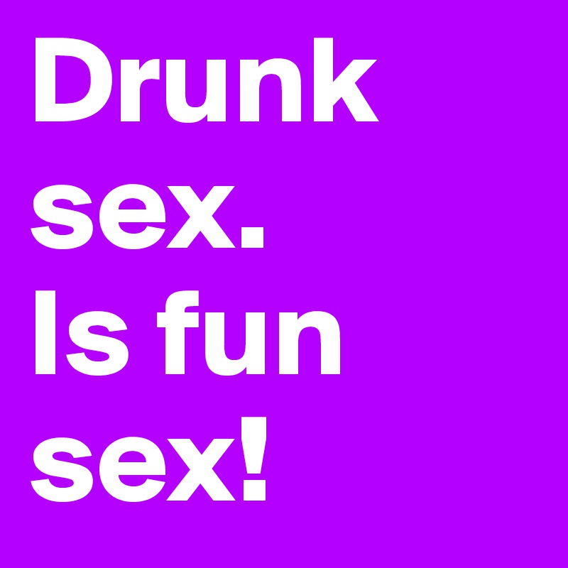 Drunk sex.
Is fun sex!