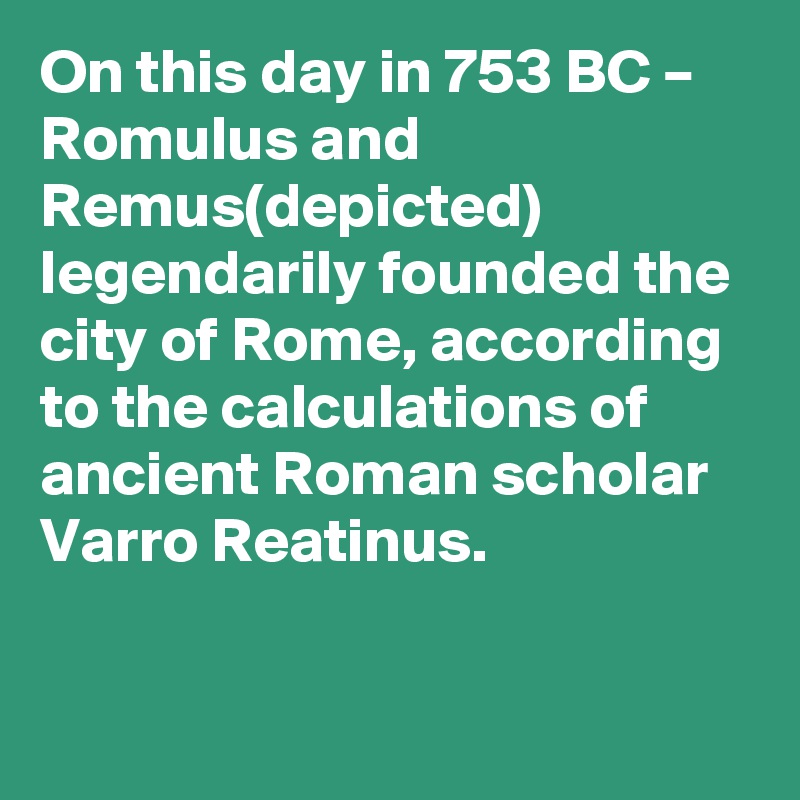 On this day in 753 BC – Romulus and Remus(depicted) legendarily founded the city of Rome, according to the calculations of ancient Roman scholar Varro Reatinus.