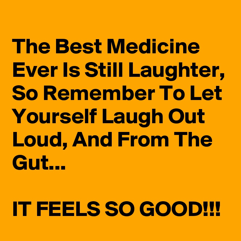 
The Best Medicine Ever Is Still Laughter, So Remember To Let Yourself Laugh Out Loud, And From The Gut...

IT FEELS SO GOOD!!!