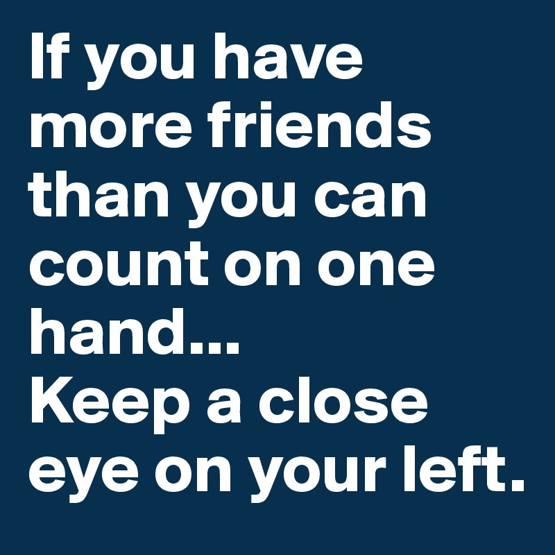 If you have more friends than you can count on one hand...
Keep a close eye on your left.