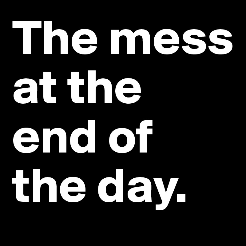 The mess at the end of the day. 