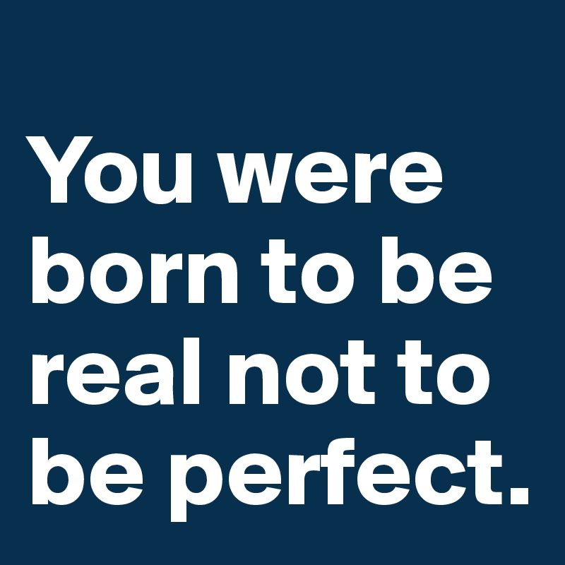 
You were born to be real not to be perfect.