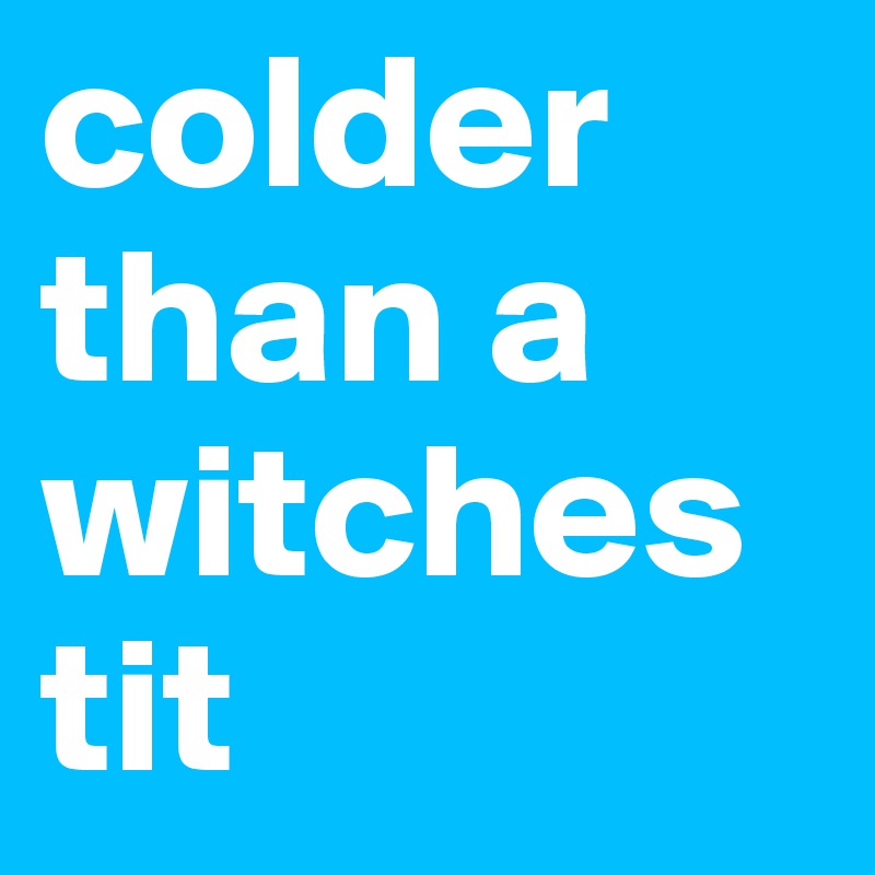 colder than a witches tit