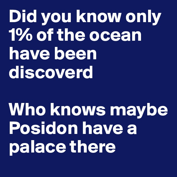 Did you know only 1% of the ocean have been discoverd

Who knows maybe Posidon have a palace there
