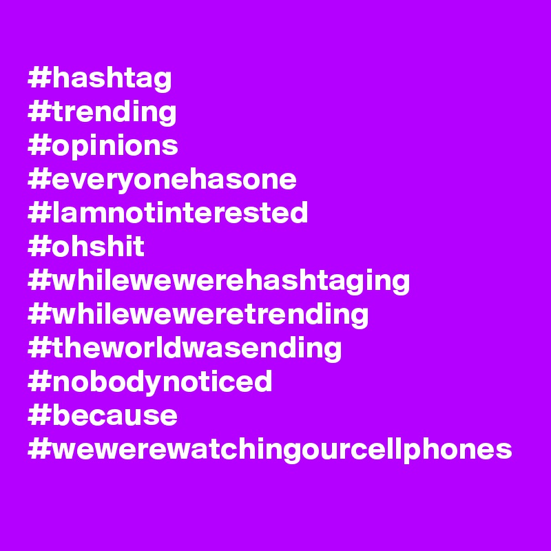 
#hashtag
#trending
#opinions
#everyonehasone
#Iamnotinterested
#ohshit
#whilewewerehashtaging
#whileweweretrending
#theworldwasending
#nobodynoticed
#because
#wewerewatchingourcellphones