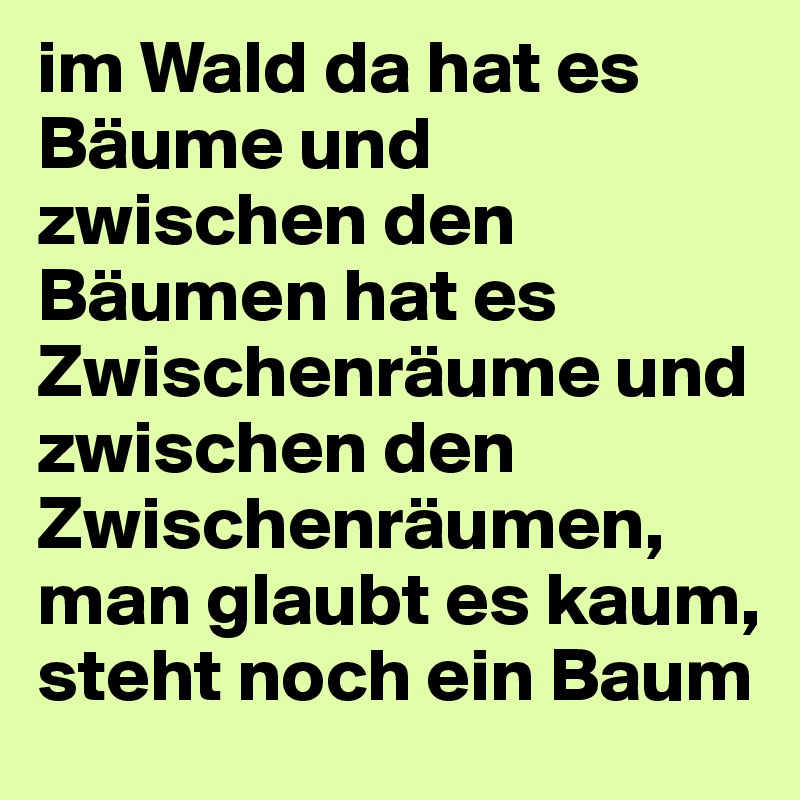 im Wald da hat es Bäume und zwischen den Bäumen hat es Zwischenräume und zwischen den Zwischenräumen, man glaubt es kaum, steht noch ein Baum