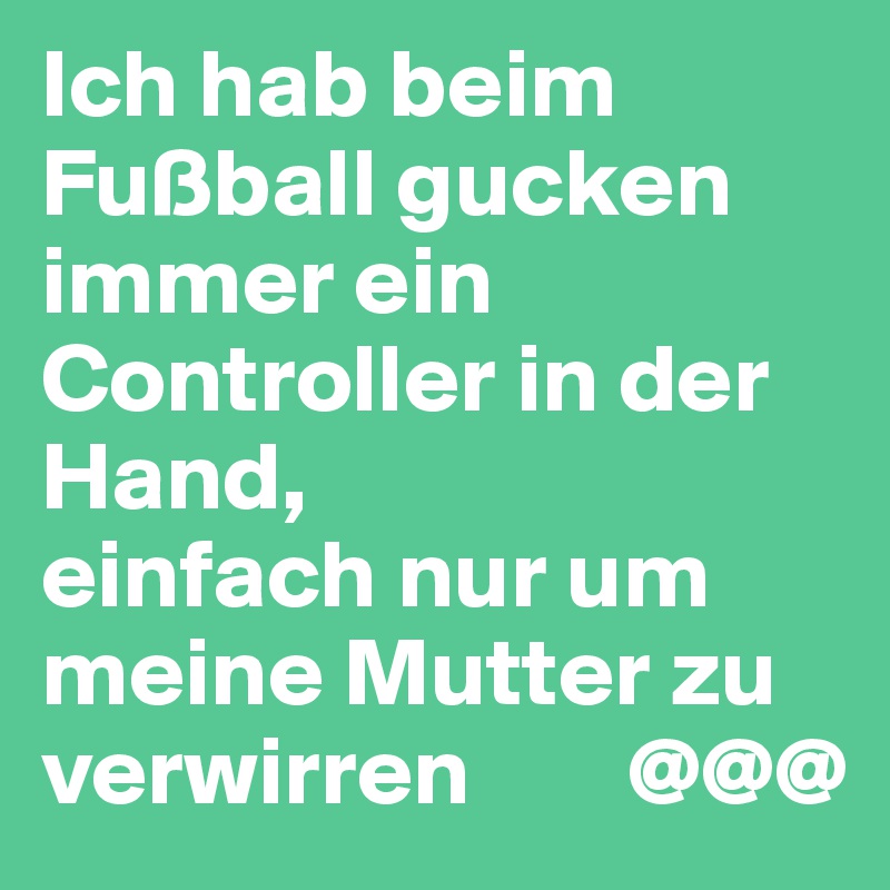 Ich hab beim Fußball gucken immer ein Controller in der Hand,
einfach nur um meine Mutter zu verwirren        @@@