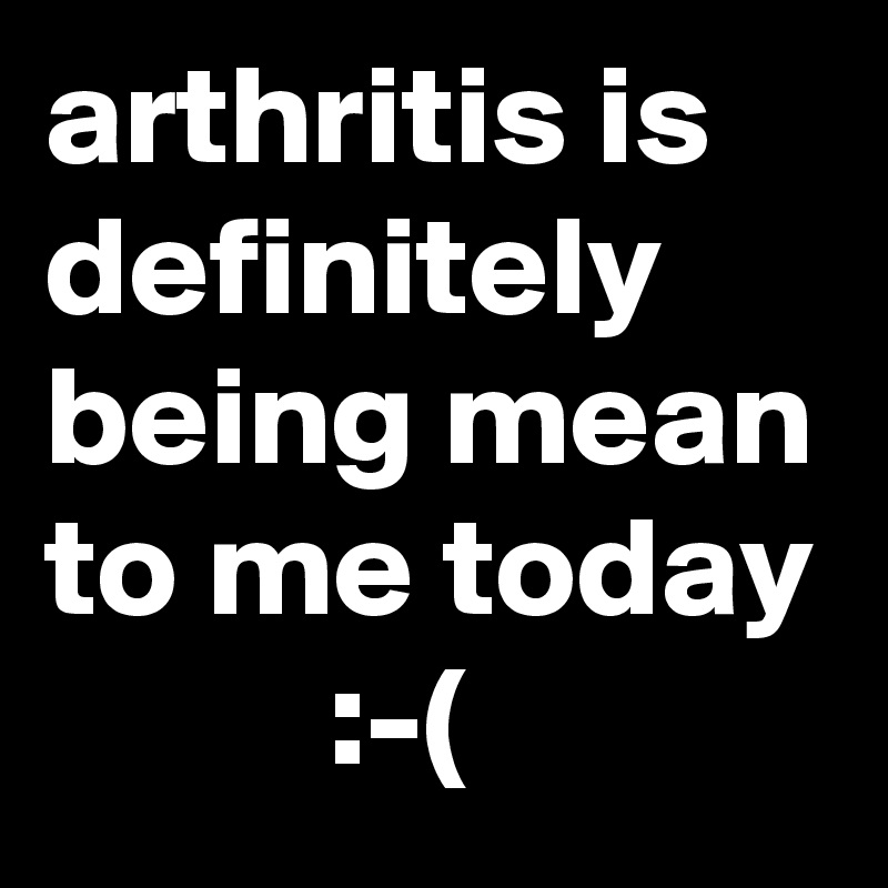 arthritis is definitely being mean to me today           :-(