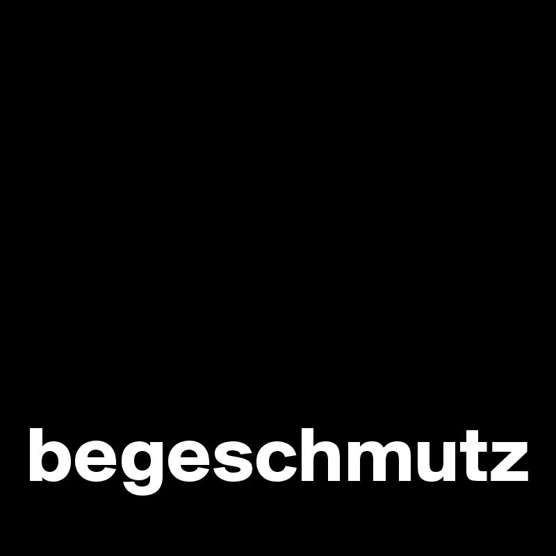 




begeschmutz