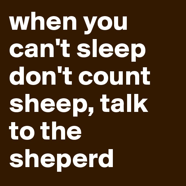 when you can't sleep don't count sheep, talk to the sheperd