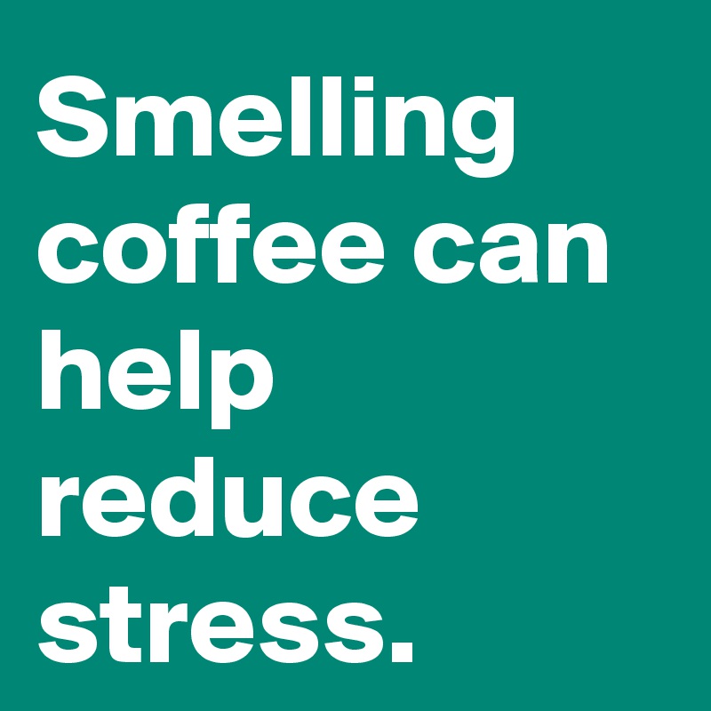 Smelling coffee can help reduce stress.