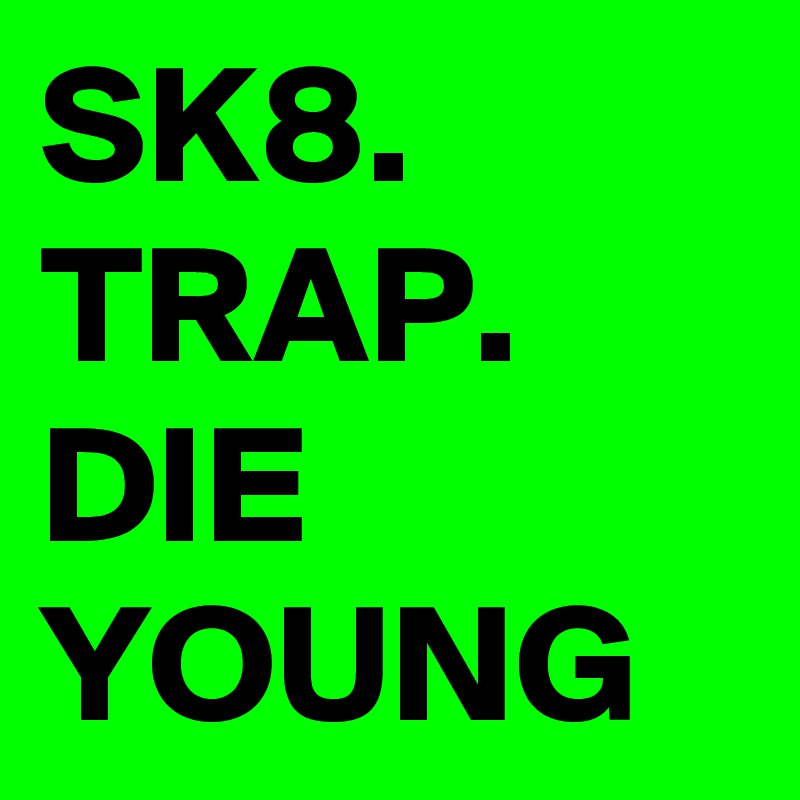 SK8.
TRAP.
DIE YOUNG