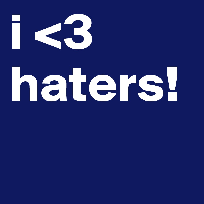 i <3 haters!