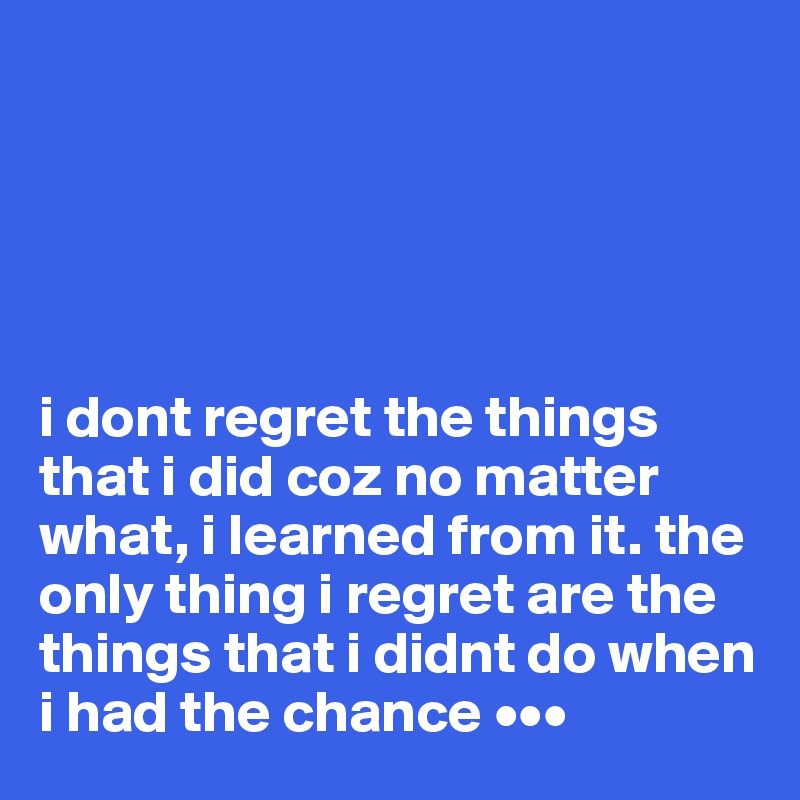 





i dont regret the things that i did coz no matter what, i learned from it. the only thing i regret are the things that i didnt do when i had the chance •••