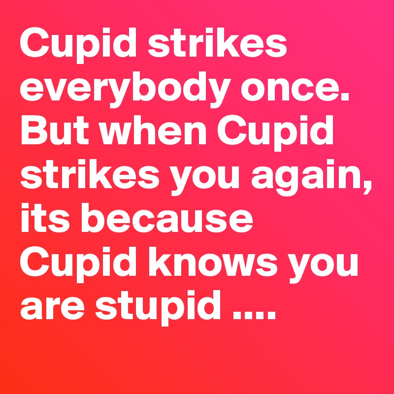 Cupid strikes everybody once. 
But when Cupid strikes you again, its because Cupid knows you are stupid ....