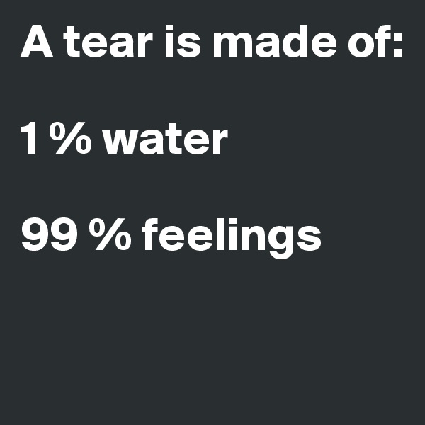 A tear is made of:

1 % water        

99 % feelings

