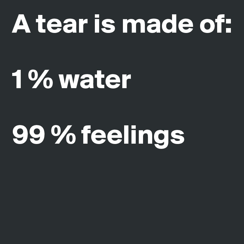 A tear is made of:

1 % water        

99 % feelings

