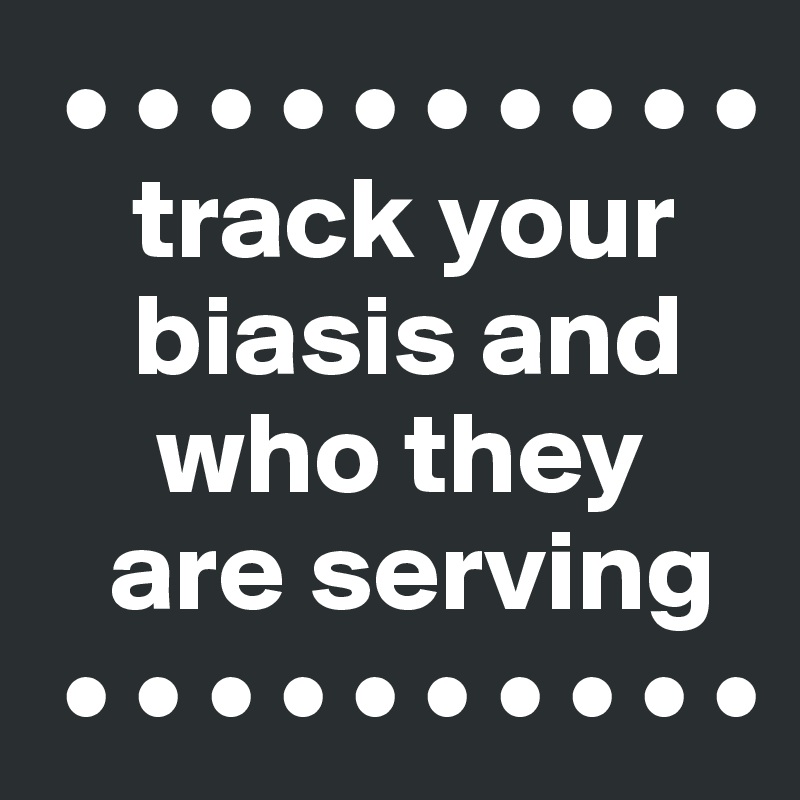  • • • • • • • • • •
    track your
    biasis and 
     who they 
   are serving
 • • • • • • • • • •