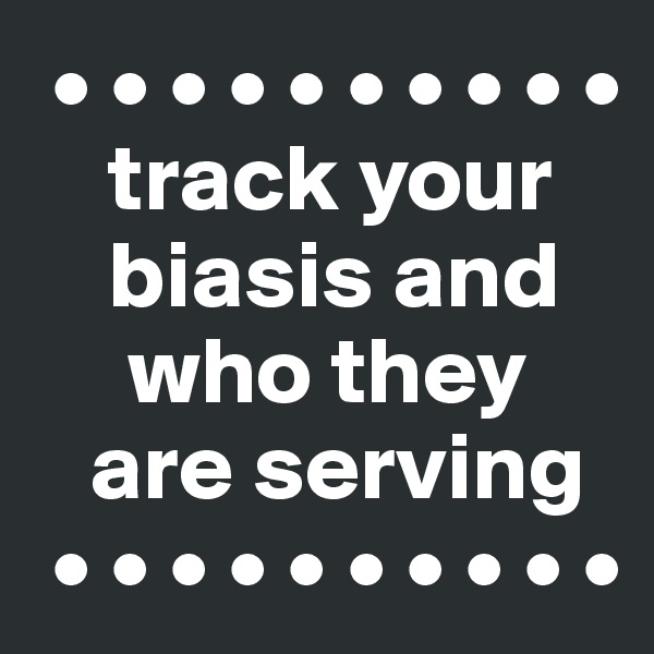 • • • • • • • • • •
    track your
    biasis and 
     who they 
   are serving
 • • • • • • • • • •