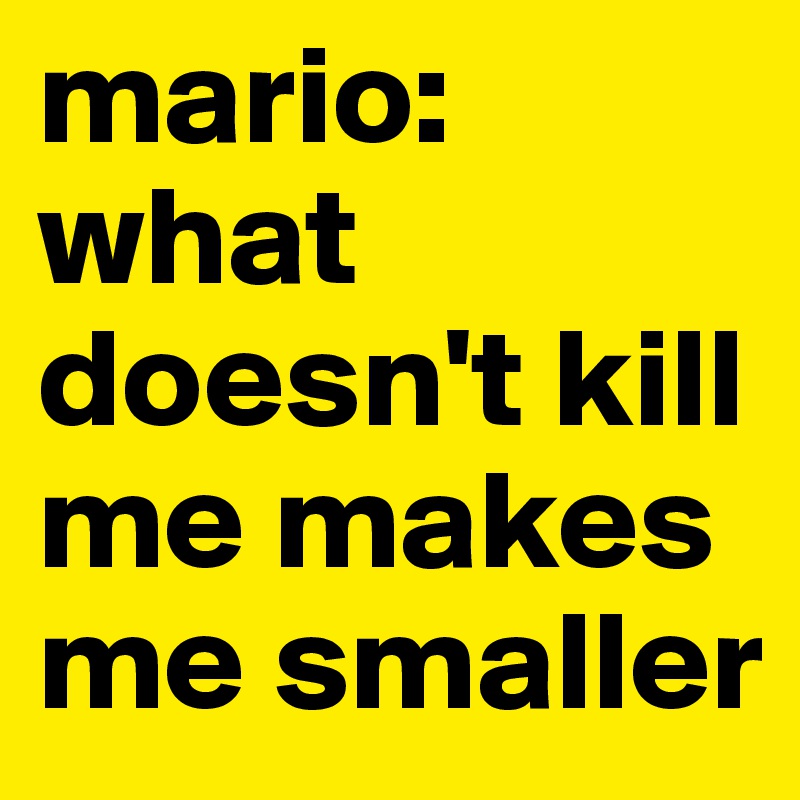 mario: what doesn't kill me makes me smaller