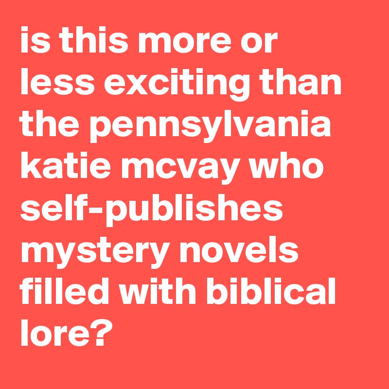 is this more or less exciting than the pennsylvania katie mcvay who self-publishes mystery novels filled with biblical lore?