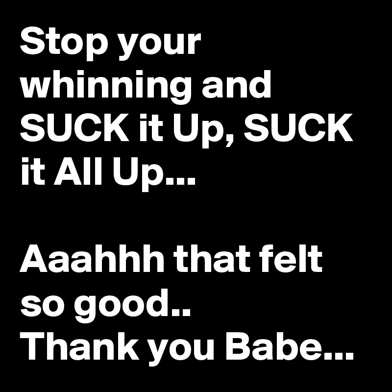 Stop your whinning and SUCK it Up, SUCK it All Up...

Aaahhh that felt so good..
Thank you Babe...