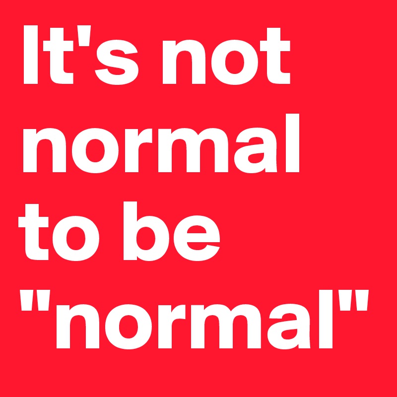 It's not normal to be "normal" 