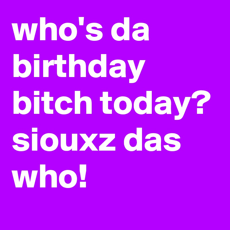 who's da birthday bitch today? siouxz das who!