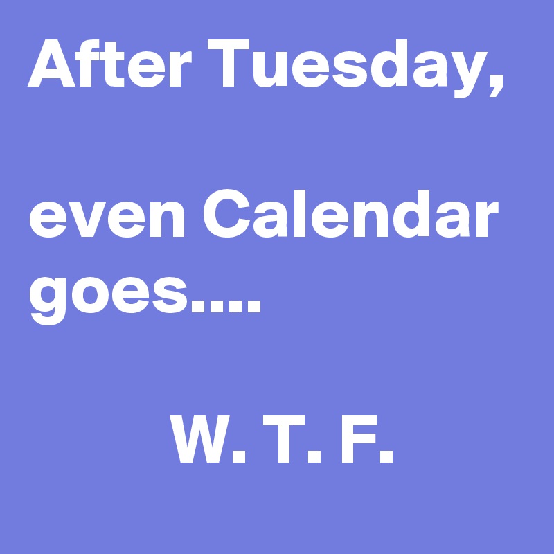 After Tuesday,

even Calendar goes....

          W. T. F.
