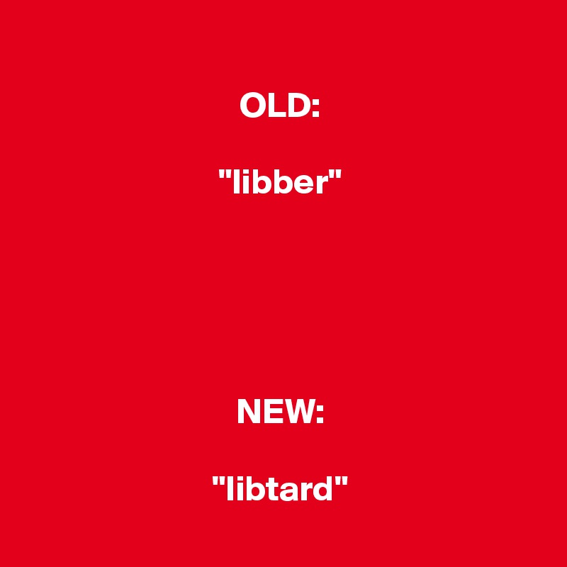 
OLD:

"libber"





NEW:

"libtard"
