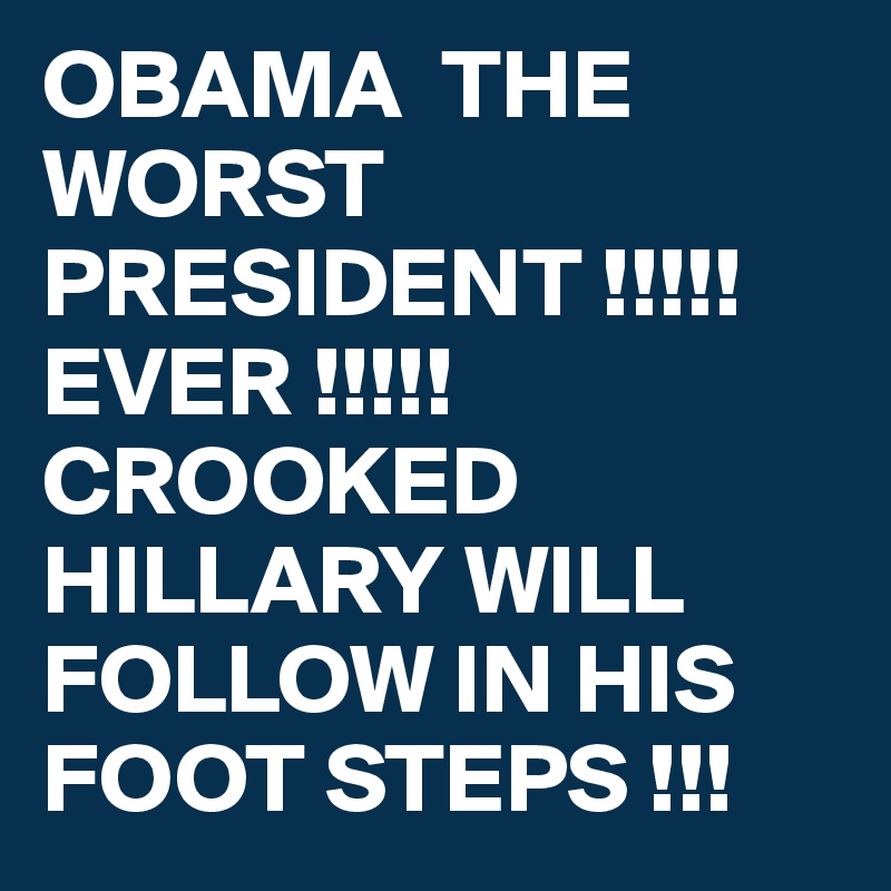 OBAMA  THE WORST   PRESIDENT !!!!!  EVER !!!!! CROOKED HILLARY WILL FOLLOW IN HIS FOOT STEPS !!! 