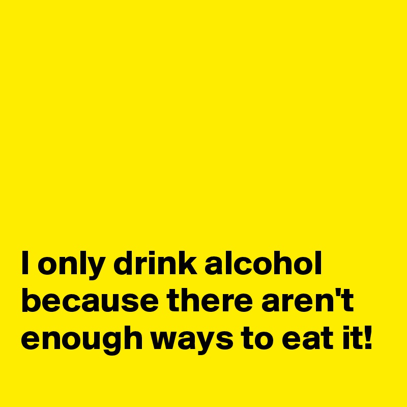 





I only drink alcohol because there aren't enough ways to eat it!