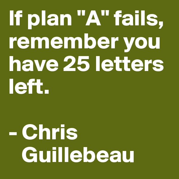 If plan "A" fails, remember you have 25 letters left.

- Chris   
   Guillebeau