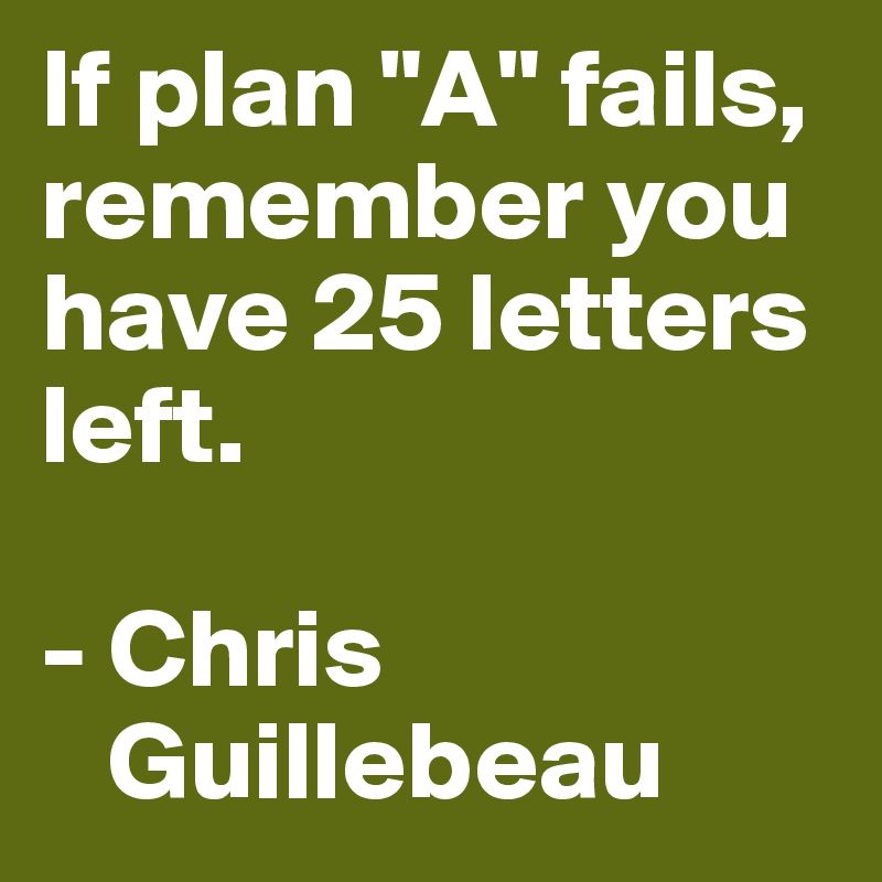 If plan "A" fails, remember you have 25 letters left.

- Chris   
   Guillebeau