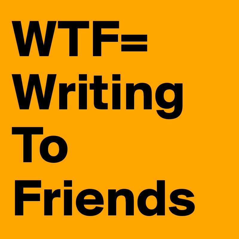 WTF=
Writing
To
Friends