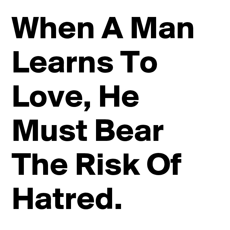 When A Man Learns To Love, He Must Bear The Risk Of Hatred.