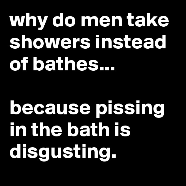 why do men take showers instead of bathes...

because pissing in the bath is disgusting.