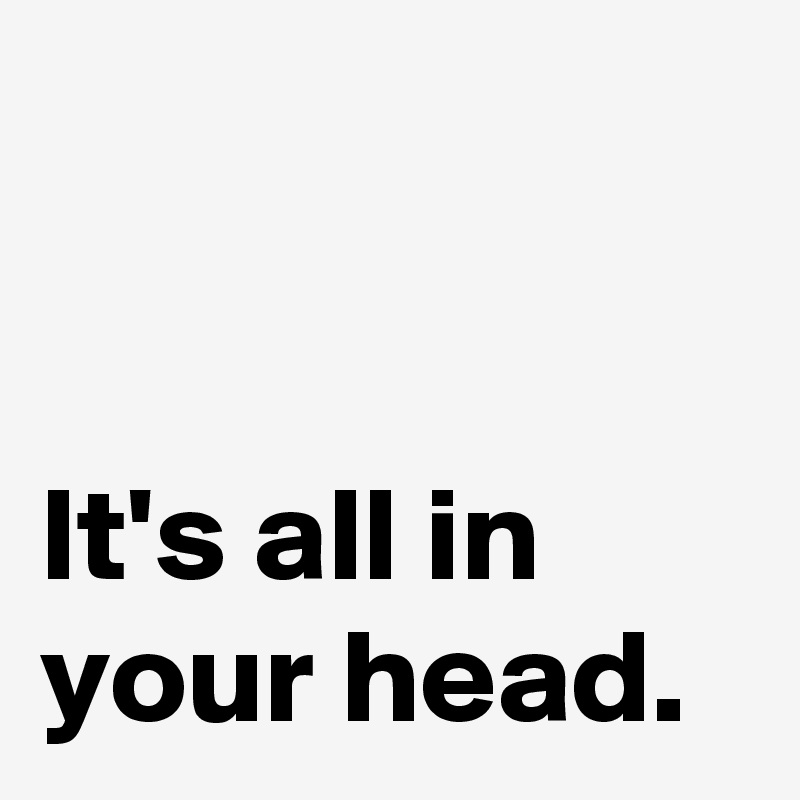 


It's all in your head.