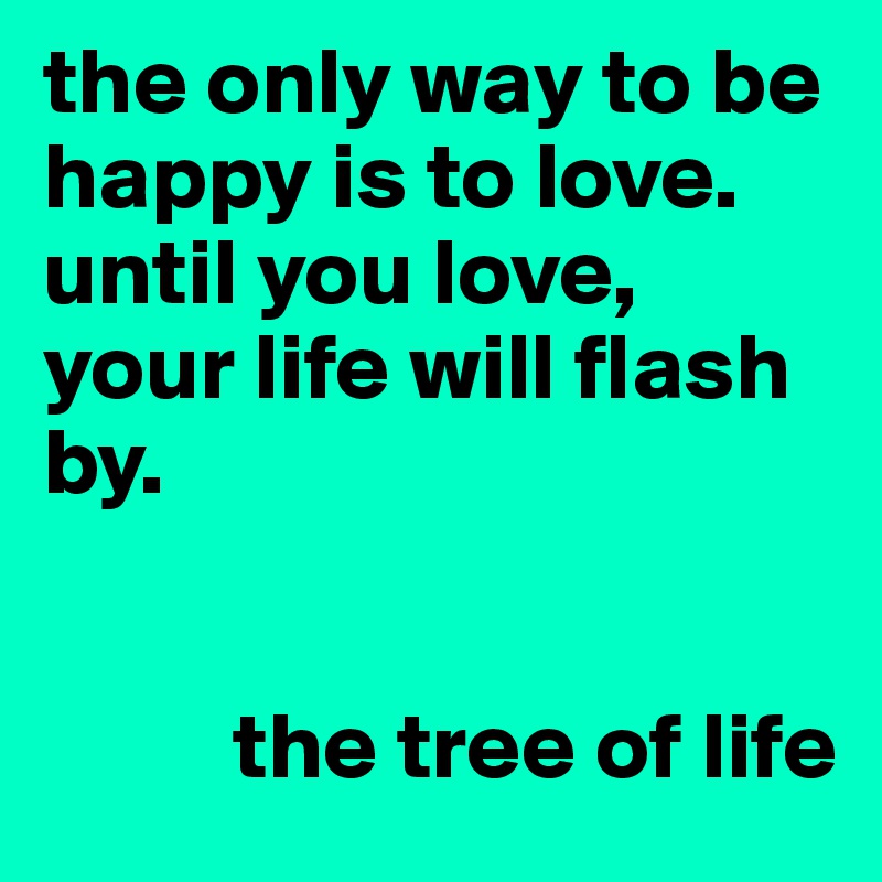 the only way to be happy is to love. until you love, your life will flash by.


          the tree of life