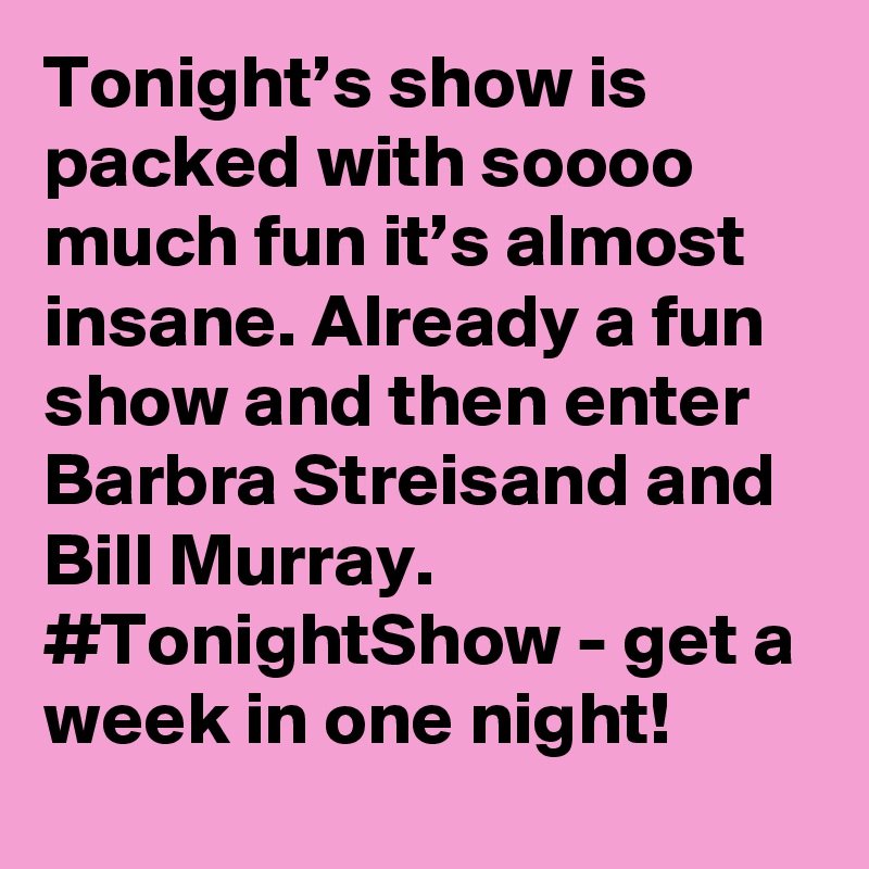 Tonight’s show is packed with soooo much fun it’s almost insane. Already a fun show and then enter Barbra Streisand and Bill Murray. #TonightShow - get a week in one night!