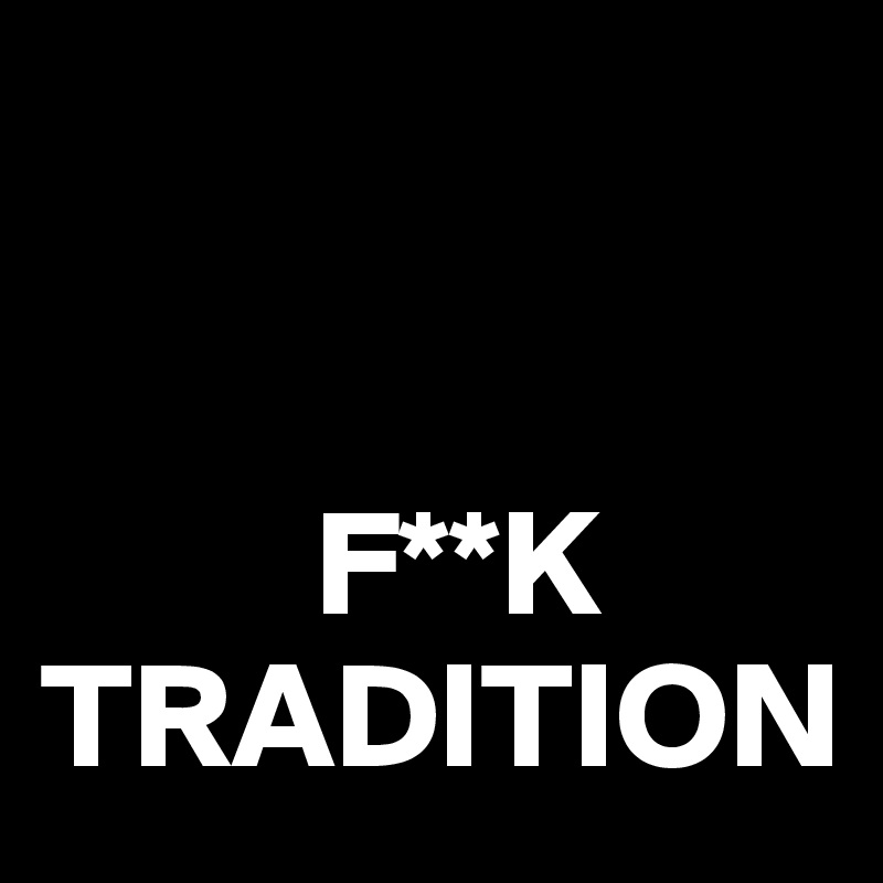 


         F**K
TRADITION