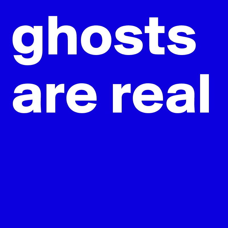 ghostsare real