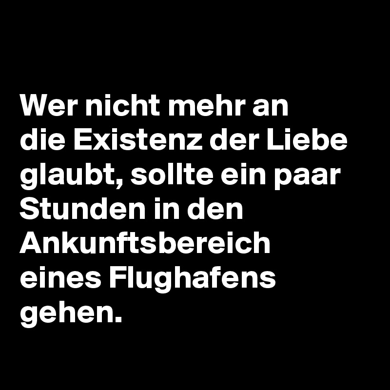 

Wer nicht mehr an
die Existenz der Liebe 
glaubt, sollte ein paar 
Stunden in den Ankunftsbereich 
eines Flughafens gehen. 
