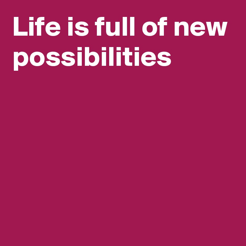 Life is full of new possibilities




